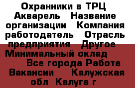 Охранники в ТРЦ "Акварель › Название организации ­ Компания-работодатель › Отрасль предприятия ­ Другое › Минимальный оклад ­ 20 000 - Все города Работа » Вакансии   . Калужская обл.,Калуга г.